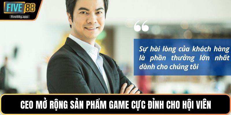 CEO mở rộng sản phẩm game cực đỉnh cho hội viên