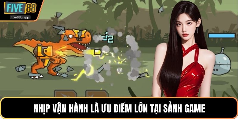 Nhịp vận hành là ưu điểm lớn tại sảnh game